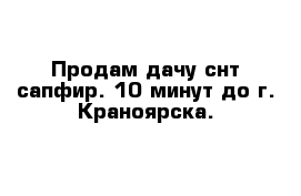 Продам дачу снт сапфир. 10 минут до г. Краноярска.